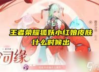 王者荣耀狐妖小红娘皮肤时间介绍-王者荣耀狐妖小红娘皮肤什么时候出