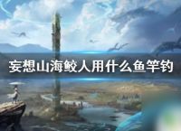 妄想山海怎么钓鲛人用什么鱼竿 妄想山海鲛人钓鱼竿推荐